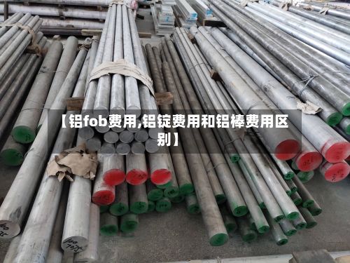 【铝fob费用,铝锭费用和铝棒费用区别】-第2张图片