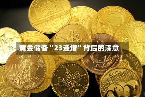 黄金储备“23连增”背后的深意-第3张图片
