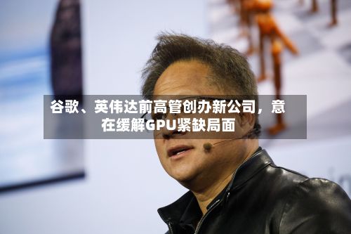 谷歌、英伟达前高管创办新公司	，意在缓解GPU紧缺局面-第2张图片