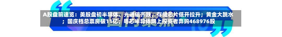 A股盘前速览：美股盘初半导体、光通信齐跌，存储芯片低开拉升；黄金大跳水；国庆档总票房破11亿；粤芯半导体网上投资者弃购468976股-第3张图片