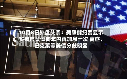 10月8日外盘头条：美联储纪要显示多数官员倾向年内再加息一次 高盛、巴克莱等美债分歧明显-第1张图片