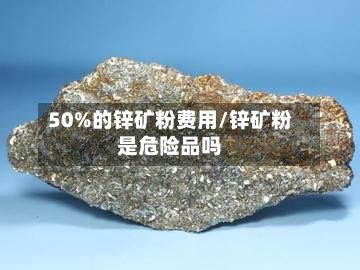 50%的锌矿粉费用/锌矿粉是危险品吗-第3张图片