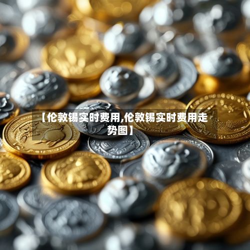 【伦敦锡实时费用,伦敦锡实时费用走势图】