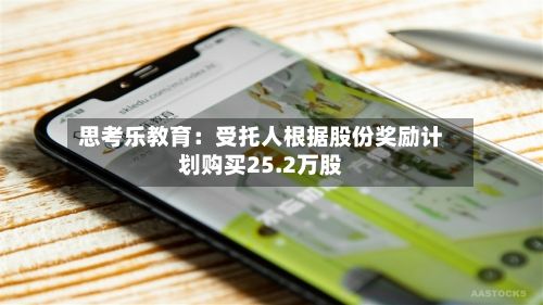 思考乐教育：受托人根据股份奖励计划购买25.2万股-第1张图片