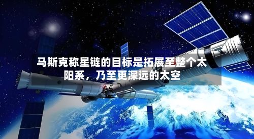 马斯克称星链的目标是拓展至整个太阳系，乃至更深远的太空