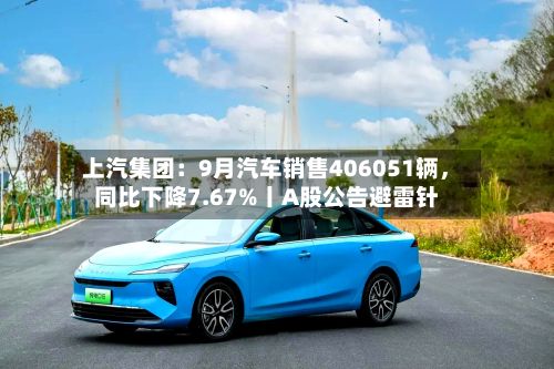 上汽集团：9月汽车销售406051辆，同比下降7.67%丨A股公告避雷针-第2张图片
