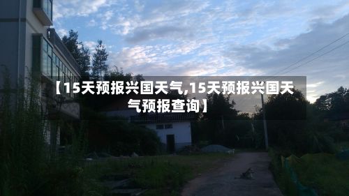 【15天预报兴国天气,15天预报兴国天气预报查询】-第2张图片