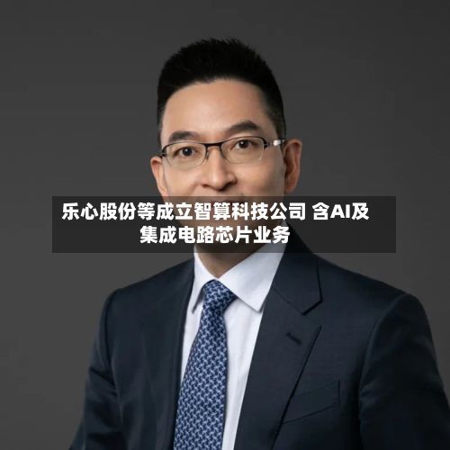 乐心股份等成立智算科技公司 含AI及集成电路芯片业务
