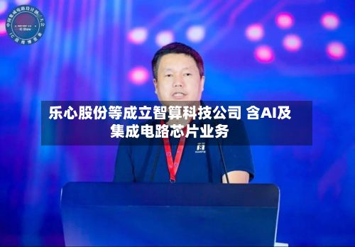 乐心股份等成立智算科技公司 含AI及集成电路芯片业务-第3张图片