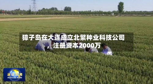 獐子岛在大连成立北繁种业科技公司，注册资本2000万-第2张图片