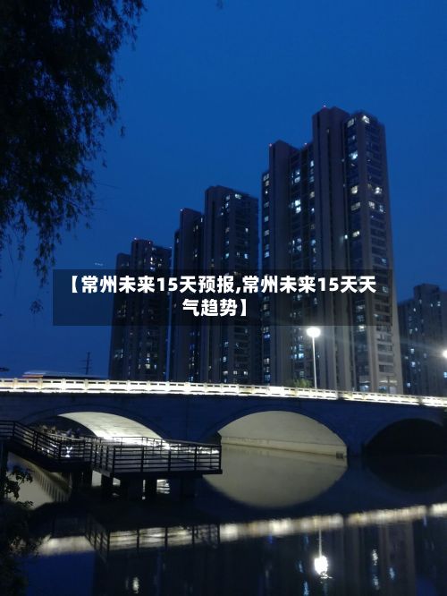 【常州未来15天预报,常州未来15天天气趋势】