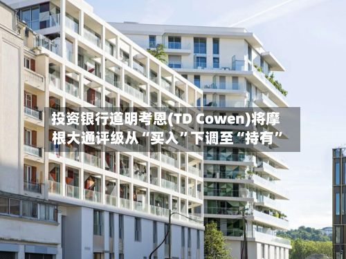 投资银行道明考恩(TD Cowen)将摩根大通评级从“买入”下调至“持有	”-第3张图片