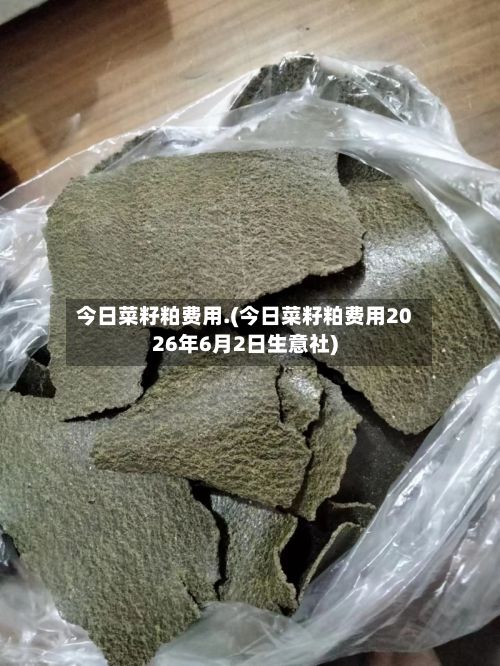 今日菜籽粕费用.(今日菜籽粕费用2026年6月2日生意社)-第3张图片