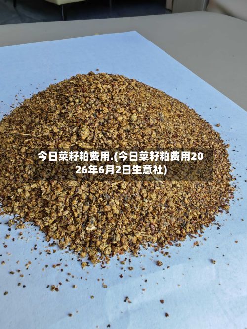 今日菜籽粕费用.(今日菜籽粕费用2026年6月2日生意社)-第2张图片