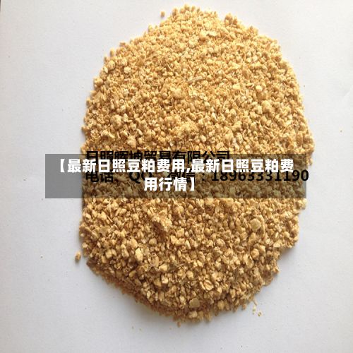 【最新日照豆粕费用,最新日照豆粕费用行情】-第3张图片