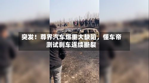 突发！尊界汽车爆重大缺陷，懂车帝测试刹车连续断裂