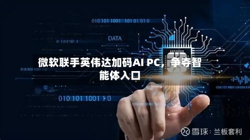 微软联手英伟达加码AI PC	，争夺智能体入口-第2张图片