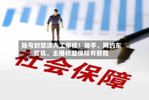 账号封禁须人工审核！骑手、网约车司机、主播权益保障有新规-第3张图片