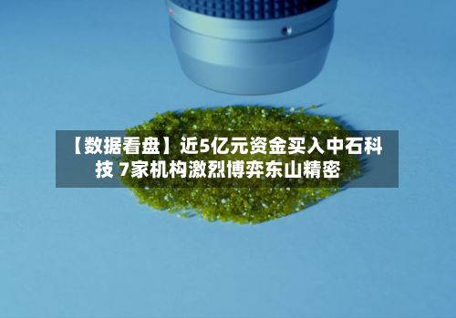 【数据看盘】近5亿元资金买入中石科技 7家机构激烈博弈东山精密