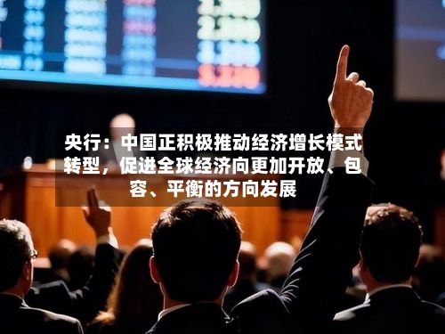央行：中国正积极推动经济增长模式转型，促进全球经济向更加开放、包容、平衡的方向发展-第2张图片