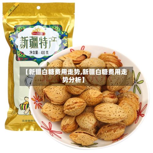 【新疆白糖费用走势,新疆白糖费用走势分析】