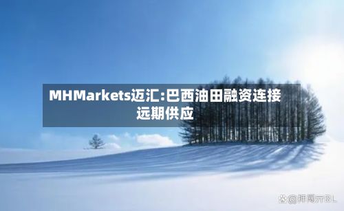 MHMarkets迈汇:巴西油田融资连接远期供应-第1张图片