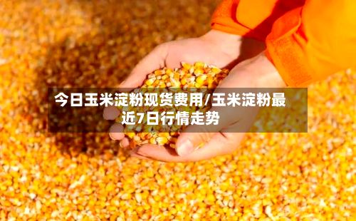 今日玉米淀粉现货费用/玉米淀粉最近7日行情走势-第2张图片