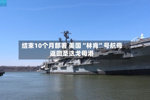 结束10个月部署 美国“林肯”号航母返回圣迭戈母港