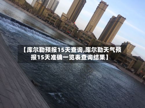 【库尔勒预报15天查询,库尔勒天气预报15天准确一览表查询结果】