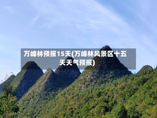 万峰林预报15天(万峰林风景区十五天天气预报)