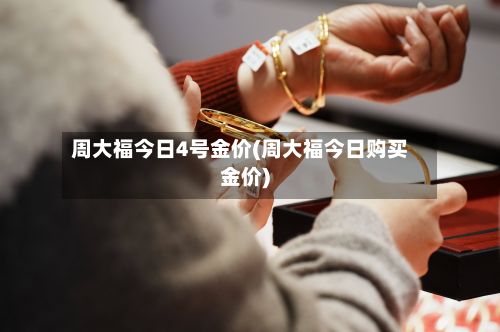 周大福今日4号金价(周大福今日购买金价)