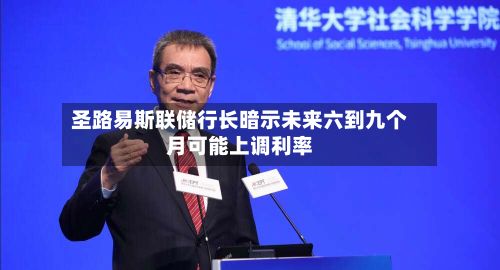 圣路易斯联储行长暗示未来六到九个月可能上调利率