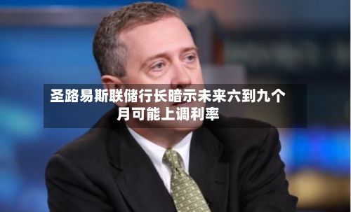 圣路易斯联储行长暗示未来六到九个月可能上调利率-第3张图片