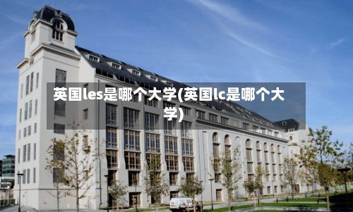 英国les是哪个大学(英国lc是哪个大学)