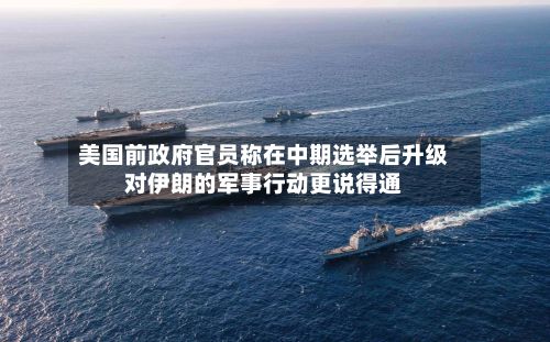 美国前政府官员称在中期选举后升级对伊朗的军事行动更说得通-第2张图片