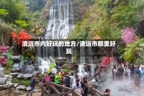 清远市内好玩的地方/清远市那里好玩-第2张图片