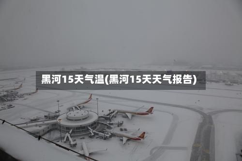 黑河15天气温(黑河15天天气报告)
