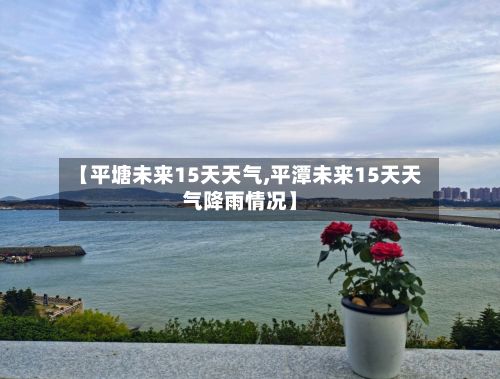 【平塘未来15天天气,平潭未来15天天气降雨情况】