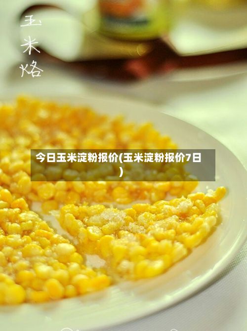今日玉米淀粉报价(玉米淀粉报价7日)