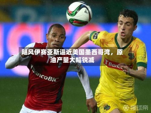 飓风伊赛亚斯逼近美国墨西哥湾，原油产量大幅锐减