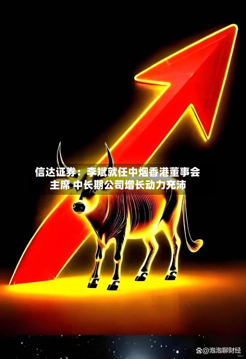 信达证券：李斌就任中烟香港董事会主席 中长期公司增长动力充沛-第2张图片