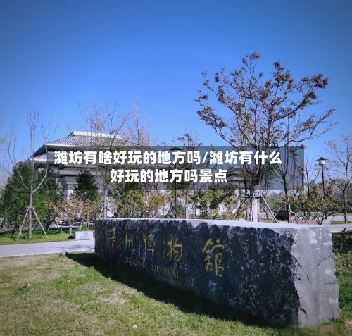 潍坊有啥好玩的地方吗/潍坊有什么好玩的地方吗景点-第2张图片