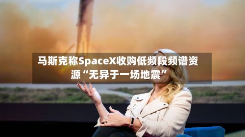 马斯克称SpaceX收购低频段频谱资源“无异于一场地震”