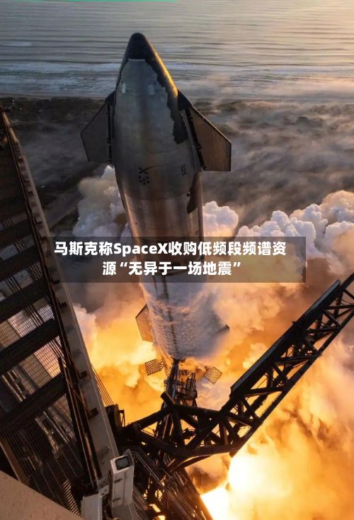 马斯克称SpaceX收购低频段频谱资源“无异于一场地震”-第2张图片