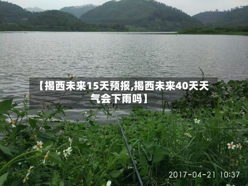 【揭西未来15天预报,揭西未来40天天气会下雨吗】