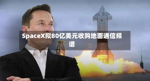 SpaceX拟80亿美元收购地面通信频谱-第1张图片