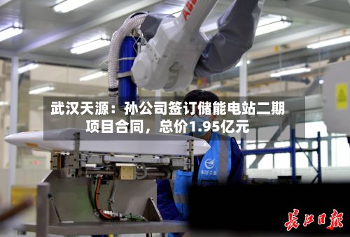 武汉天源：孙公司签订储能电站二期项目合同，总价1.95亿元-第1张图片