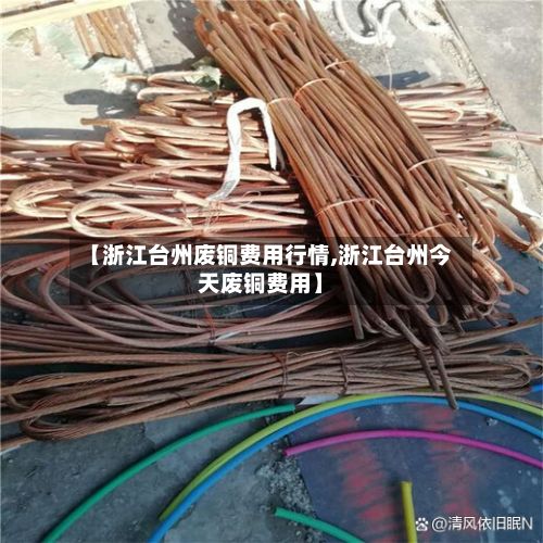 【浙江台州废铜费用行情,浙江台州今天废铜费用】-第2张图片