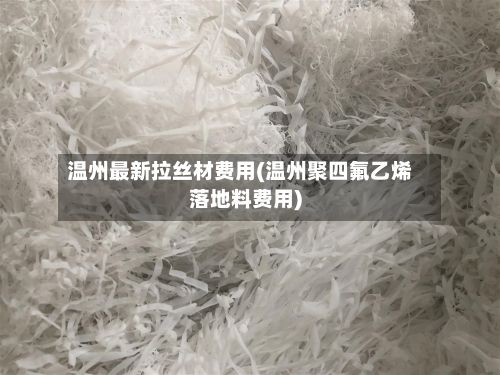 温州最新拉丝材费用(温州聚四氟乙烯落地料费用)