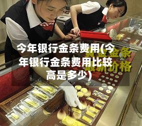 今年银行金条费用(今年银行金条费用比较高是多少)-第2张图片